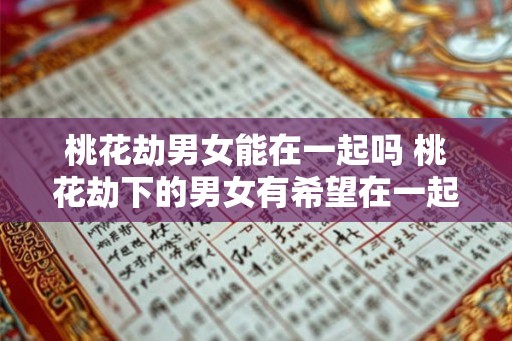 桃花劫男女能在一起吗 桃花劫下的男女有希望在一起吗