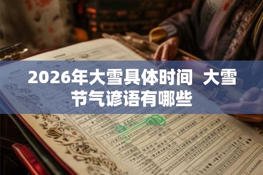 2026年大雪具体时间  大雪节气谚语有哪些