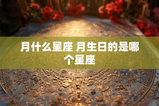月什么星座 月生日的是哪个星座 月什么星座 月生日的是哪个星座