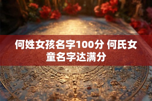 何姓女孩名字100分 何氏女童名字达满分 何姓女孩名字100分 何氏女童名字达满分