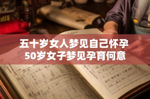 五十岁女人梦见自己怀孕 50岁女子梦见孕育何意
