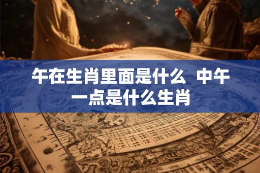 午在生肖里面是什么  中午一点是什么生肖