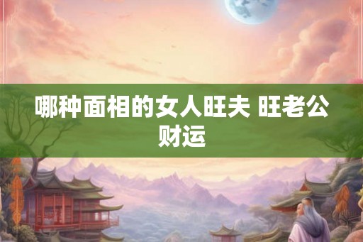 哪种面相的女人旺夫 旺老公财运