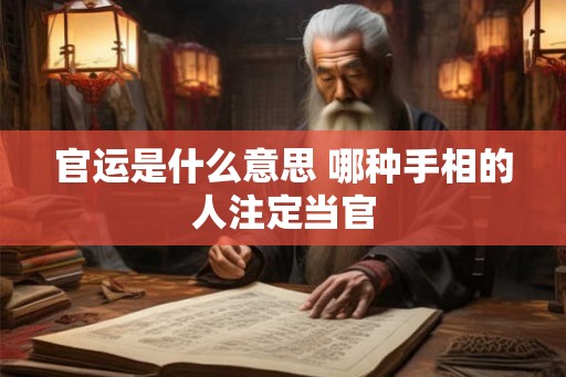 官运是什么意思 哪种手相的人注定当官 官运是什么意思 哪种手相的人注定当官