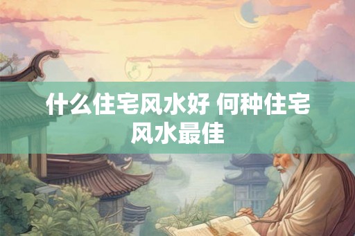 什么住宅风水好 何种住宅风水最佳