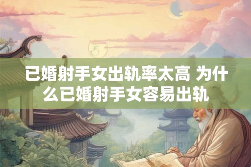 已婚射手女出轨率太高 为什么已婚射手女容易出轨 已婚射手女出轨率太高 为什么已婚射手女容易出轨
