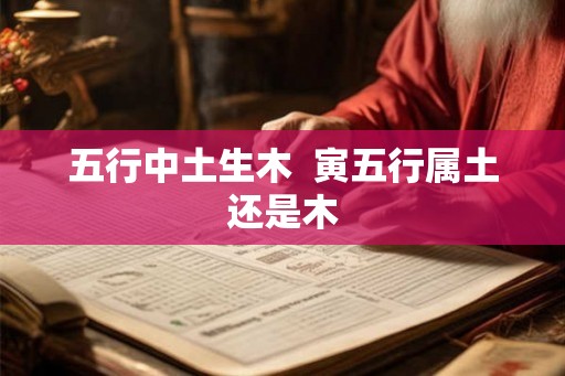 五行中土生木  寅五行属土还是木