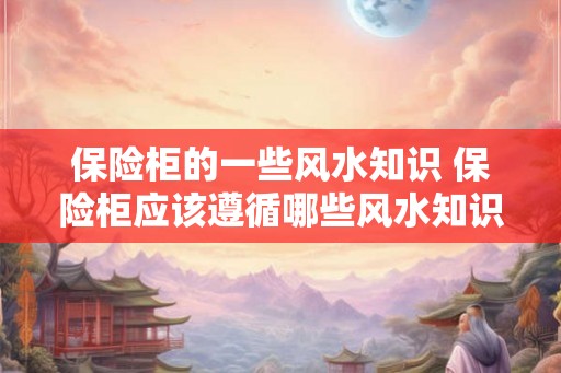 保险柜的一些风水知识 保险柜应该遵循哪些风水知识