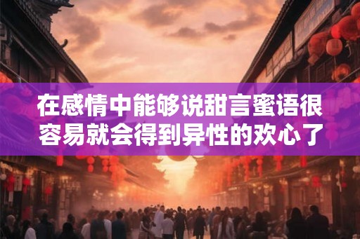 在感情中能够说甜言蜜语很容易就会得到异性的欢心了 在感情中能够说甜言蜜语很容易就会得到异性的欢心了