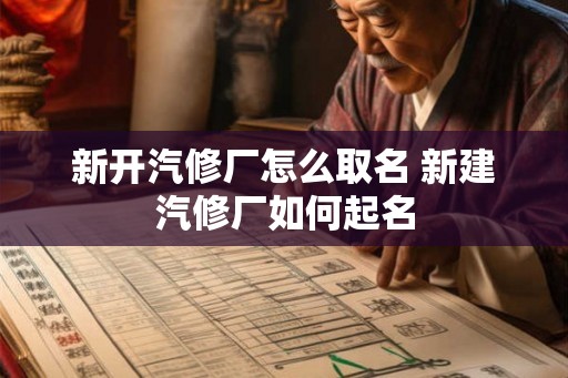 新开汽修厂怎么取名 新建汽修厂如何起名 新开汽修厂怎么取名 新建汽修厂如何起名