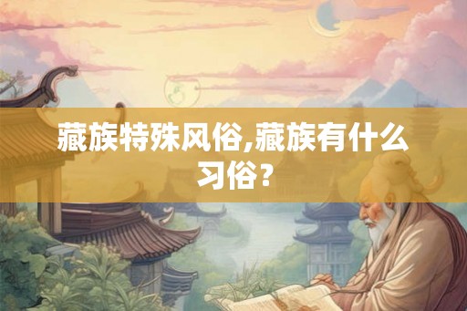 藏族特殊风俗,藏族有什么习俗? 藏族特殊风俗,藏族有什么习俗?