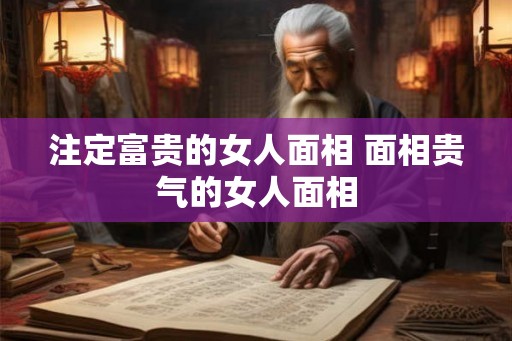 注定富贵的女人面相 面相贵气的女人面相