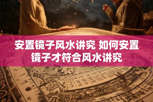 安置镜子风水讲究 如何安置镜子才符合风水讲究