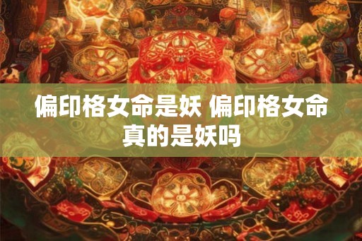 偏印格女命是妖 偏印格女命真的是妖吗