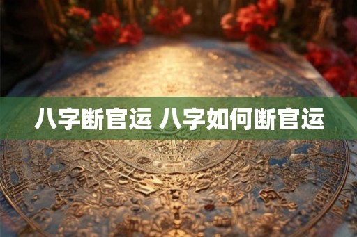 八字断官运 八字如何断官运