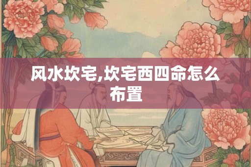 风水坎宅,坎宅西四命怎么布置 风水坎宅,坎宅西四命怎么布置