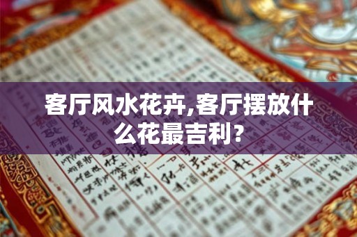 客厅风水花卉,客厅摆放什么花最吉利？