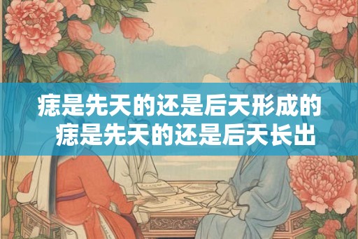 痣是先天的还是后天形成的  痣是先天的还是后天长出来