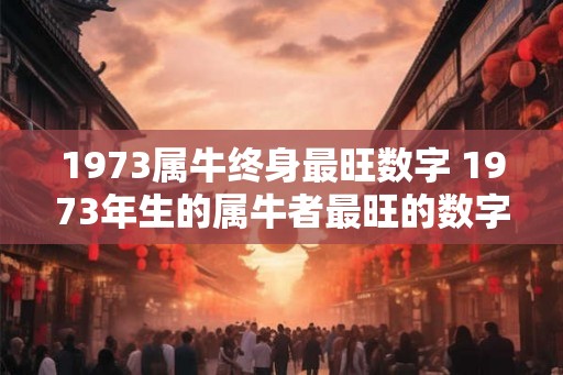 1973属牛终身最旺数字 1973年生的属牛者最旺的数字是什么