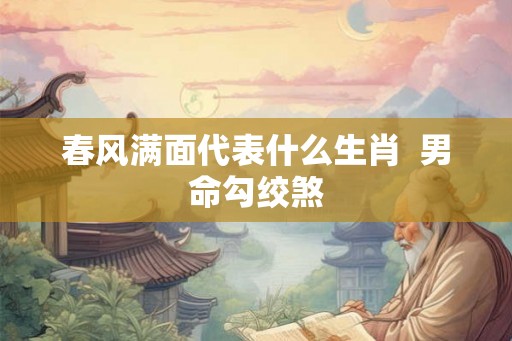 春风满面代表什么生肖  男命勾绞煞
