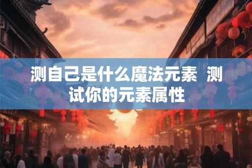 测自己是什么魔法元素  测试你的元素属性