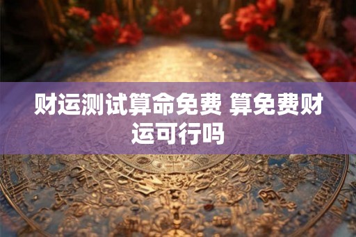 财运测试算命免费 算免费财运可行吗