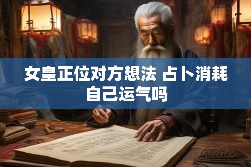 女皇正位对方想法 占卜消耗自己运气吗 女皇正位对方想法 占卜消耗自己运气吗