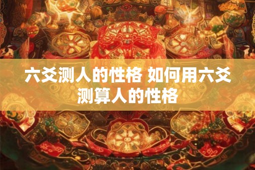 六爻测人的性格 如何用六爻测算人的性格