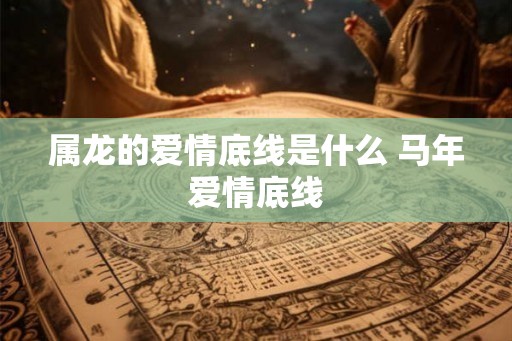 属龙的爱情底线是什么 马年爱情底线
