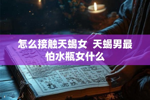 怎么接触天蝎女 天蝎男最怕水瓶女什么 怎么接触天蝎女 天蝎男最怕水瓶女什么