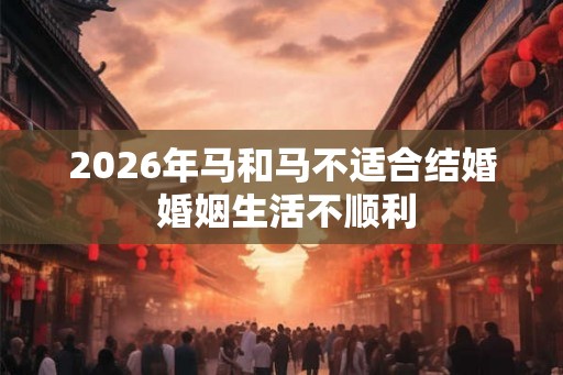 2026年马和马不适合结婚 婚姻生活不顺利 2026年马和马不适合结婚 婚姻生活不顺利