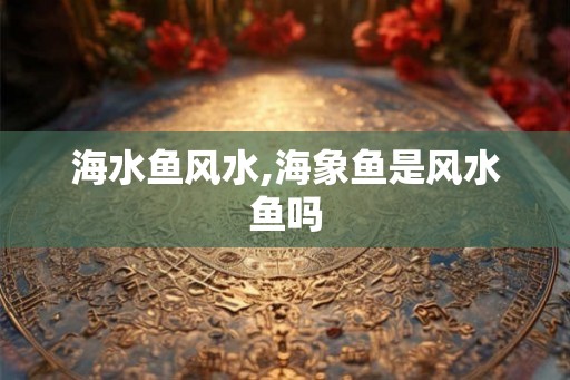 海水鱼风水,海象鱼是风水鱼吗