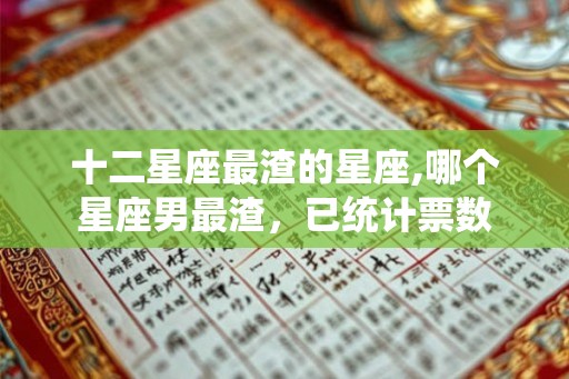 十二星座最渣的星座,哪个星座男最渣，已统计票数