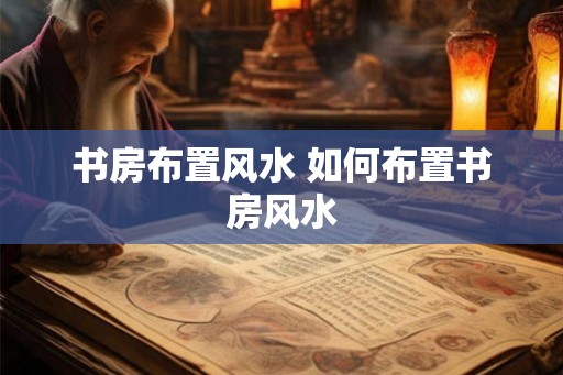 书房布置风水 如何布置书房风水