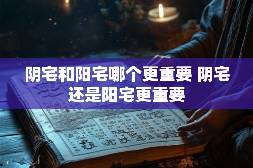阴宅和阳宅哪个更重要 阴宅还是阳宅更重要