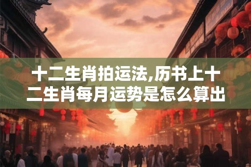 十二生肖拍运法,历书上十二生肖每月运势是怎么算出来的