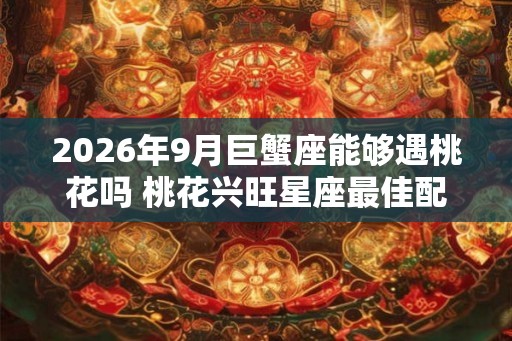 2026年9月巨蟹座能够遇桃花吗 桃花兴旺星座最佳配对 2026年9月巨蟹座能够遇桃花吗 桃花兴旺星座最佳配对