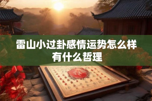 雷山小过卦感情运势怎么样 有什么哲理 雷山小过卦感情运势怎么样 有什么哲理