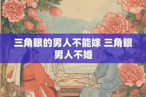 三角眼的男人不能嫁 三角眼男人不婚 三角眼的男人不能嫁 三角眼男人不婚