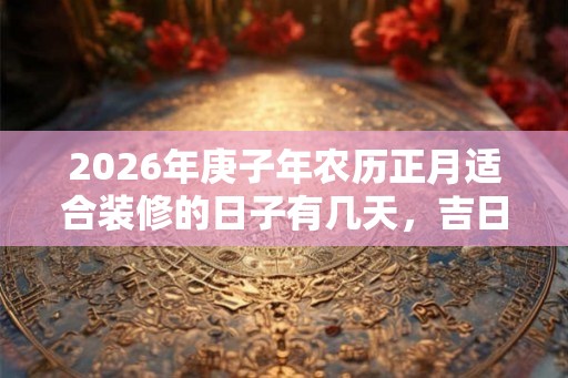 2026年庚子年农历正月适合装修的日子有几天，吉日一览！