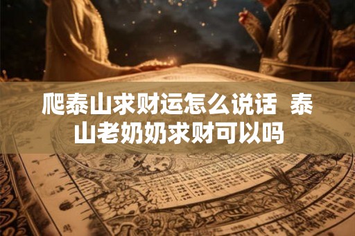 爬泰山求财运怎么说话  泰山老奶奶求财可以吗