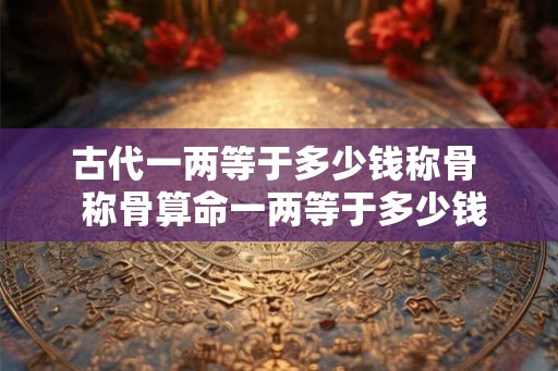 古代一两等于多少钱称骨  称骨算命一两等于多少钱