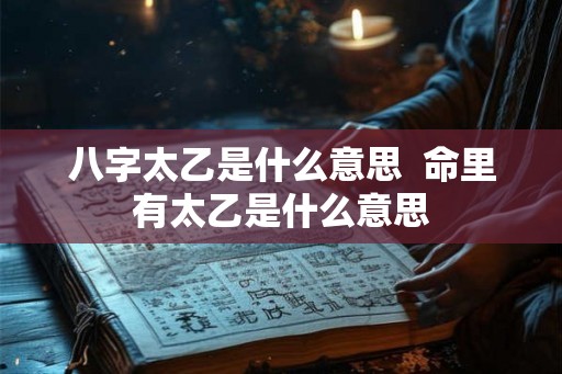 八字太乙是什么意思 命里有太乙是什么意思 八字太乙是什么意思 命里有太乙是什么意思