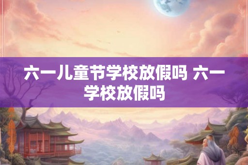 六一儿童节学校放假吗 六一学校放假吗