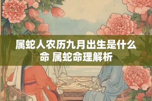 属蛇人农历九月出生是什么命 属蛇命理解析