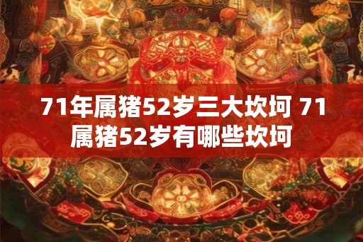 71年属猪52岁三大坎坷 71属猪52岁有哪些坎坷