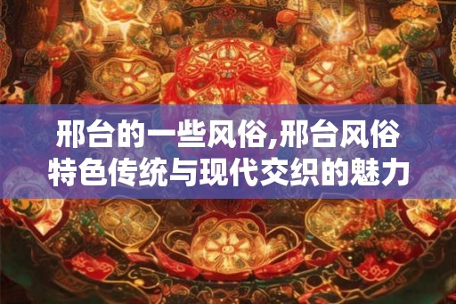 邢台的一些风俗,邢台风俗特色传统与现代交织的魅力画卷