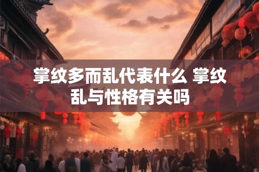 掌纹多而乱代表什么 掌纹乱与性格有关吗