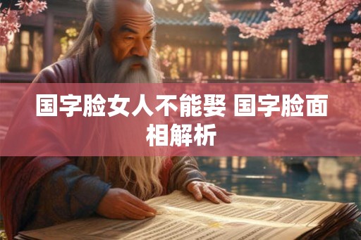 国字脸女人不能娶 国字脸面相解析