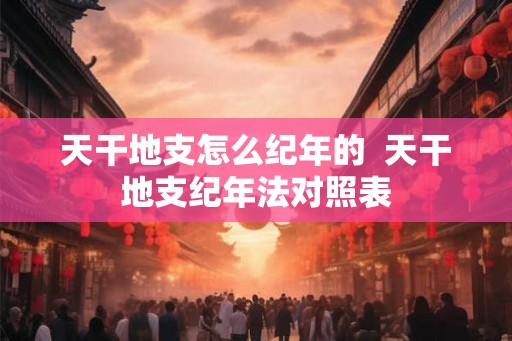 天干地支怎么纪年的  天干地支纪年法对照表